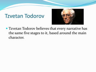 Tzvetan Todorov
 Tzvetan Todorov believes that every narrative has
the same five stages to it, based around the main
character.
 