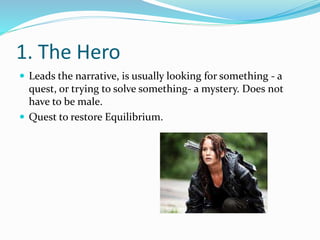 1. The Hero
 Leads the narrative, is usually looking for something - a
quest, or trying to solve something- a mystery. Does not
have to be male.
 Quest to restore Equilibrium.
 