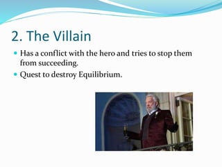 2. The Villain
 Has a conflict with the hero and tries to stop them
from succeeding.
 Quest to destroy Equilibrium.
 