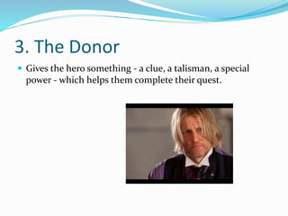 3. The Donor
 Gives the hero something - a clue, a talisman, a special
power - which helps them complete their quest.
 