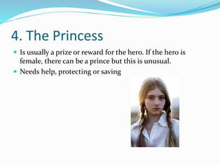 4. The Princess
 Is usually a prize or reward for the hero. If the hero is
female, there can be a prince but this is unusual.
 Needs help, protecting or saving
 