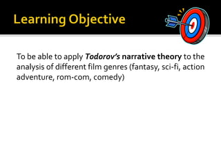 To be able to apply Todorov’s narrative theory to the
analysis of different film genres (fantasy, sci-fi, action
adventure, rom-com, comedy)
 