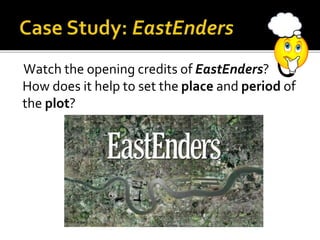 Watch the opening credits of EastEnders?
How does it help to set the place and period of
the plot?
 