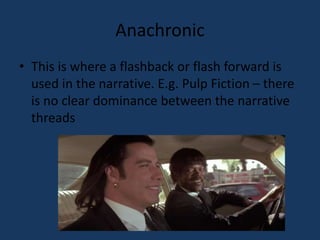 Anachronic 
• This is where a flashback or flash forward is 
used in the narrative. E.g. Pulp Fiction – there 
is no clear dominance between the narrative 
threads 
 