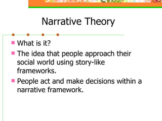 Narrative Theory What is it? The idea that people approach their social world using story-like frameworks. People act and make decisions within a narrative framework. 