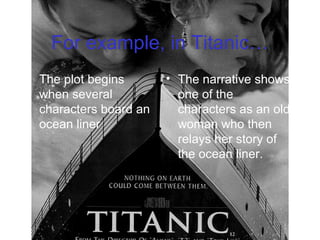 For example, in Titanic…
• The plot begins
when several
characters board an
ocean liner
• The narrative shows
one of the
characters as an old
woman who then
relays her story of
the ocean liner.
 