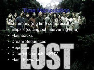 Time Manipulation
• Summary (e.g time compression)
• Ellipsis (cutting out intervening time)
• Flashbacks
• Dream Sequences
• Repetition
• Different characters POV
• Flash Forwards
 