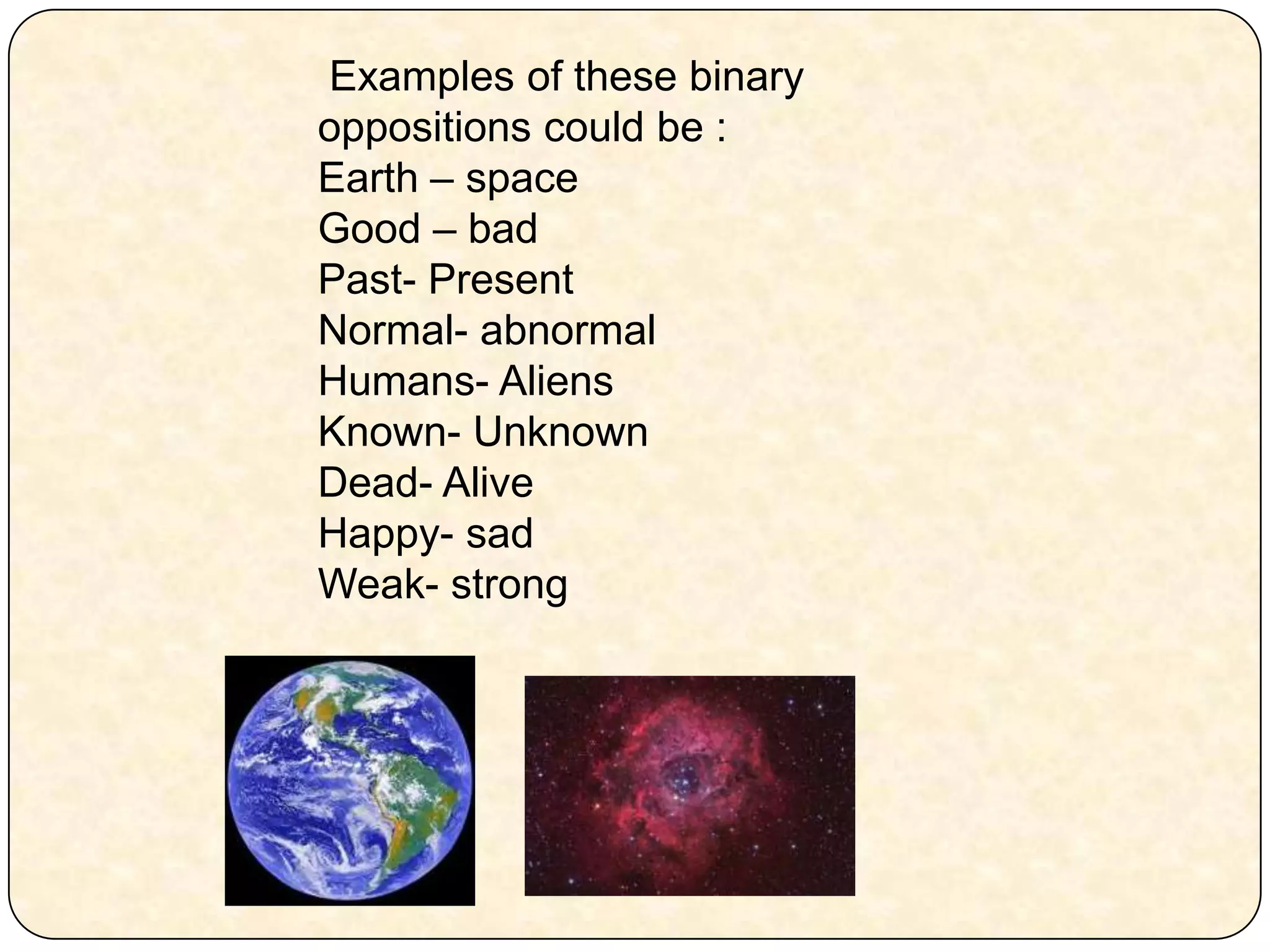  Examples of these binary oppositions could be :Earth – spaceGood – badPast- Present Normal- abnormalHumans- AliensKnown- UnknownDead- AliveHappy- sadWeak- strong