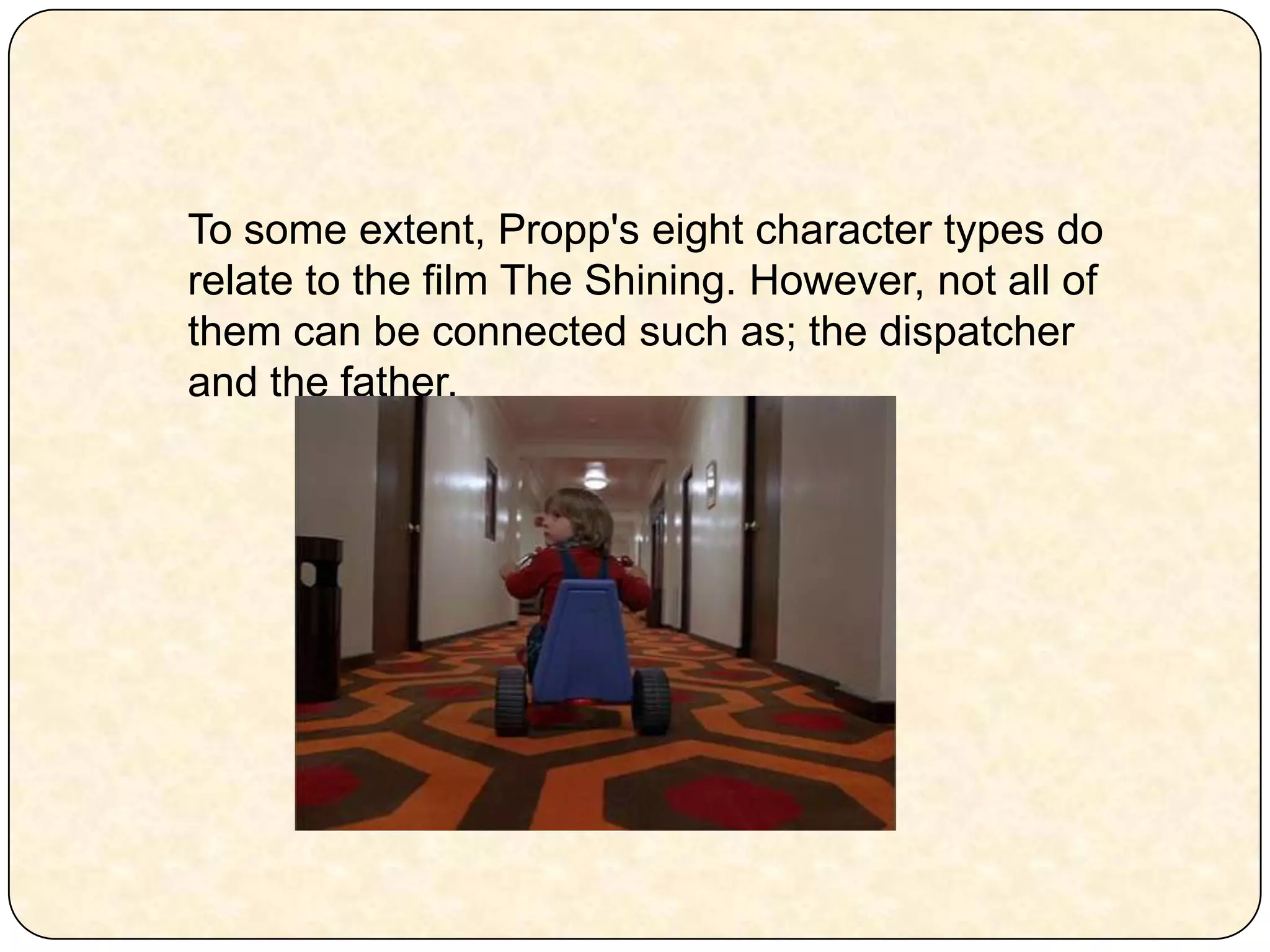 To some extent, Propp's eight character types do relate to the film The Shining. However, not all of them can be connected such as; the dispatcher and the father. 