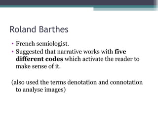 Roland Barthes French semiologist. Suggested that narrative works with  five different codes  which activate the reader to make sense of it. (also used the terms denotation and connotation to analyse images) 