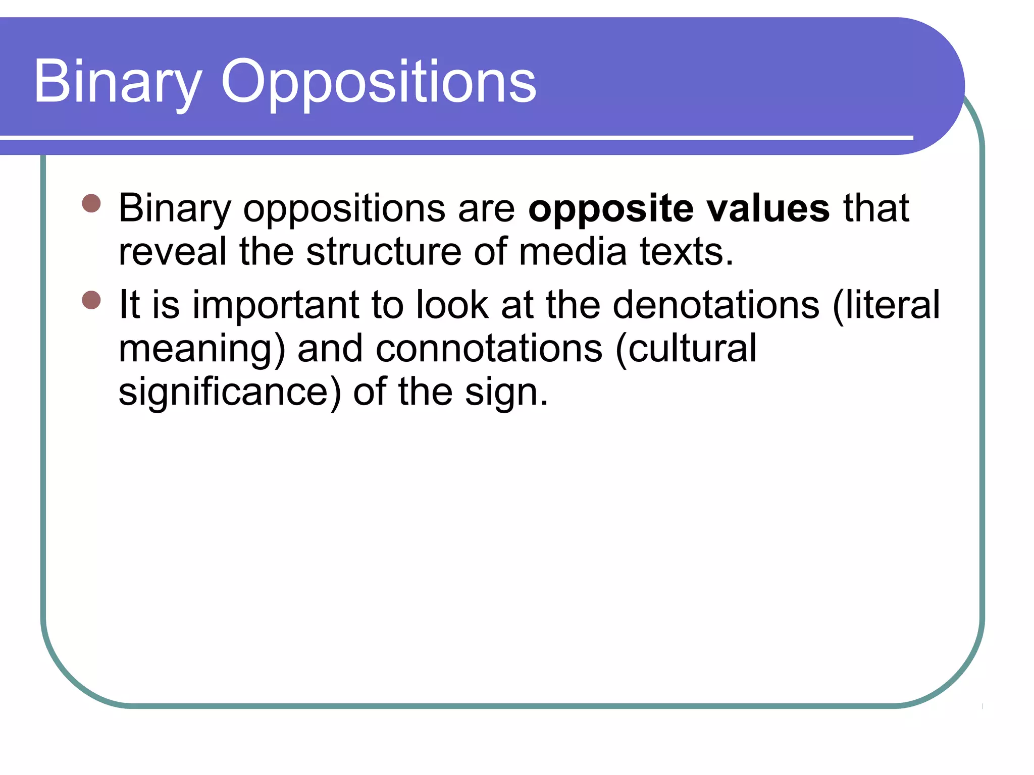 Binary Oppositions
  Binary  oppositions are opposite values that
   reveal the structure of media texts.
  It is important to look at the denotations (literal
   meaning) and connotations (cultural
   significance) of the sign.
 