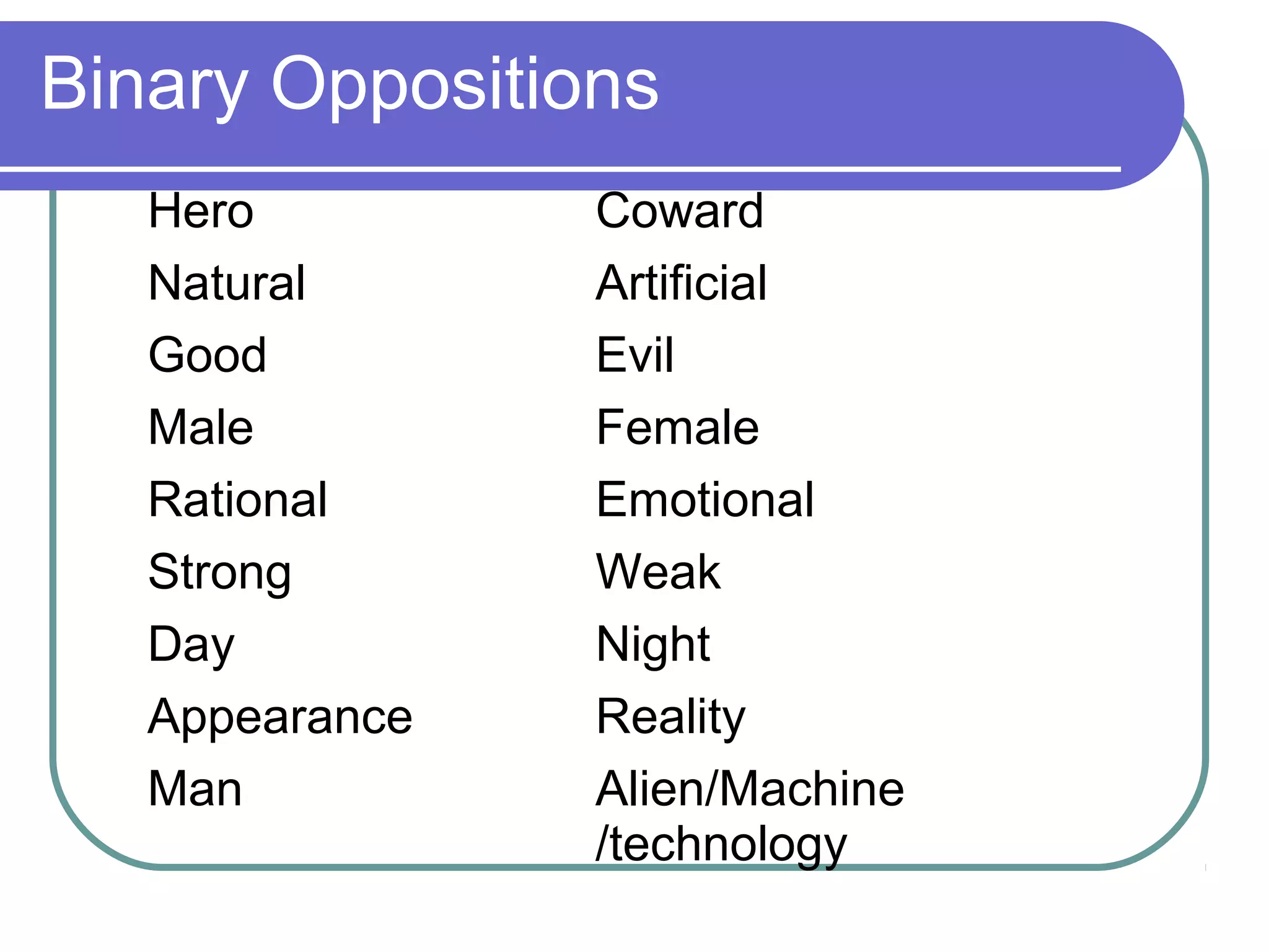 Binary Oppositions
   Hero         Coward
   Natural      Artificial
   Good         Evil
   Male         Female
   Rational     Emotional
   Strong       Weak
   Day          Night
   Appearance   Reality
   Man          Alien/Machine
                /technology
 