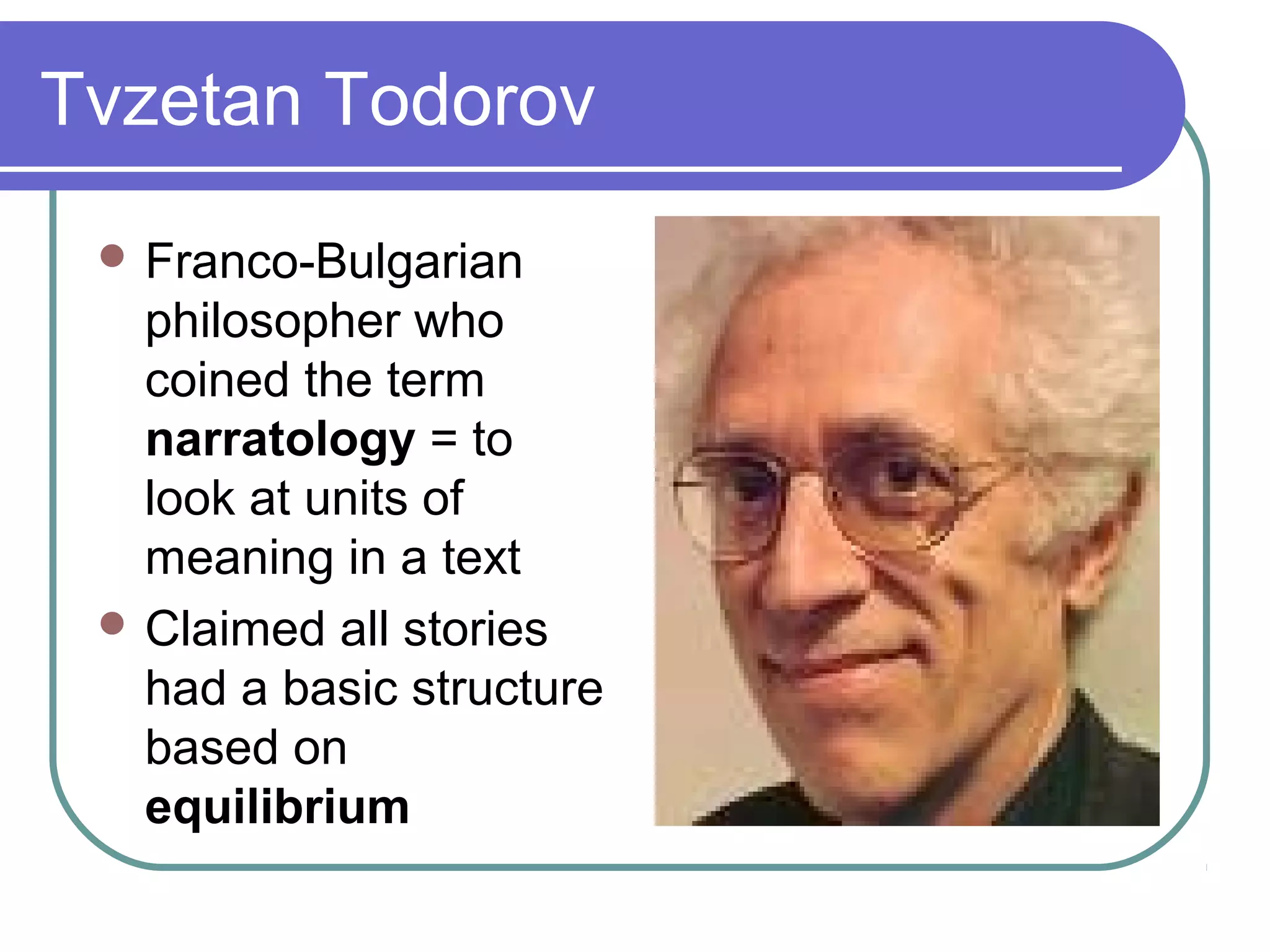 Tvzetan Todorov
  Franco-Bulgarian
   philosopher who
   coined the term
   narratology = to
   look at units of
   meaning in a text
  Claimed all stories
   had a basic structure
   based on
   equilibrium
 
