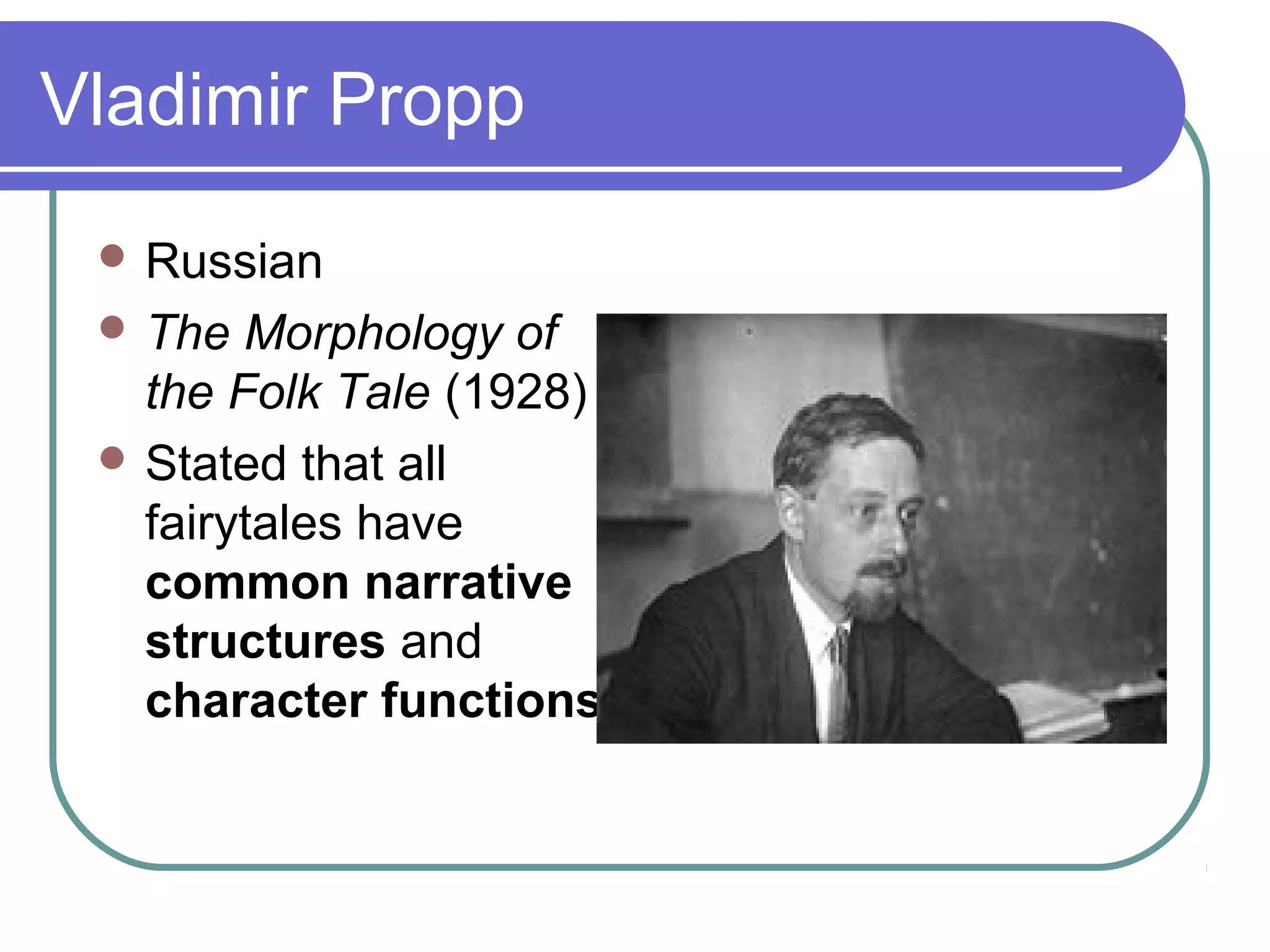 Vladimir Propp
  Russian
  The  Morphology of
   the Folk Tale (1928)
  Stated that all
   fairytales have
   common narrative
   structures and
   character functions
 