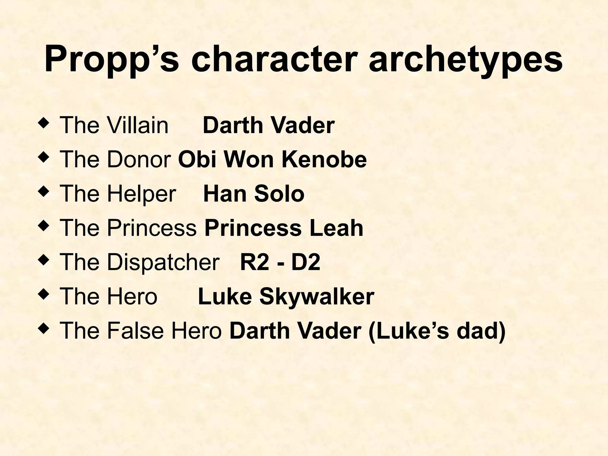 Propp’s character archetypes
 The Villain Darth Vader
 The Donor Obi Won Kenobe
 The Helper Han Solo
 The Princess Princess Leah
 The Dispatcher R2 - D2
 The Hero Luke Skywalker
 The False Hero Darth Vader (Luke’s dad)
 