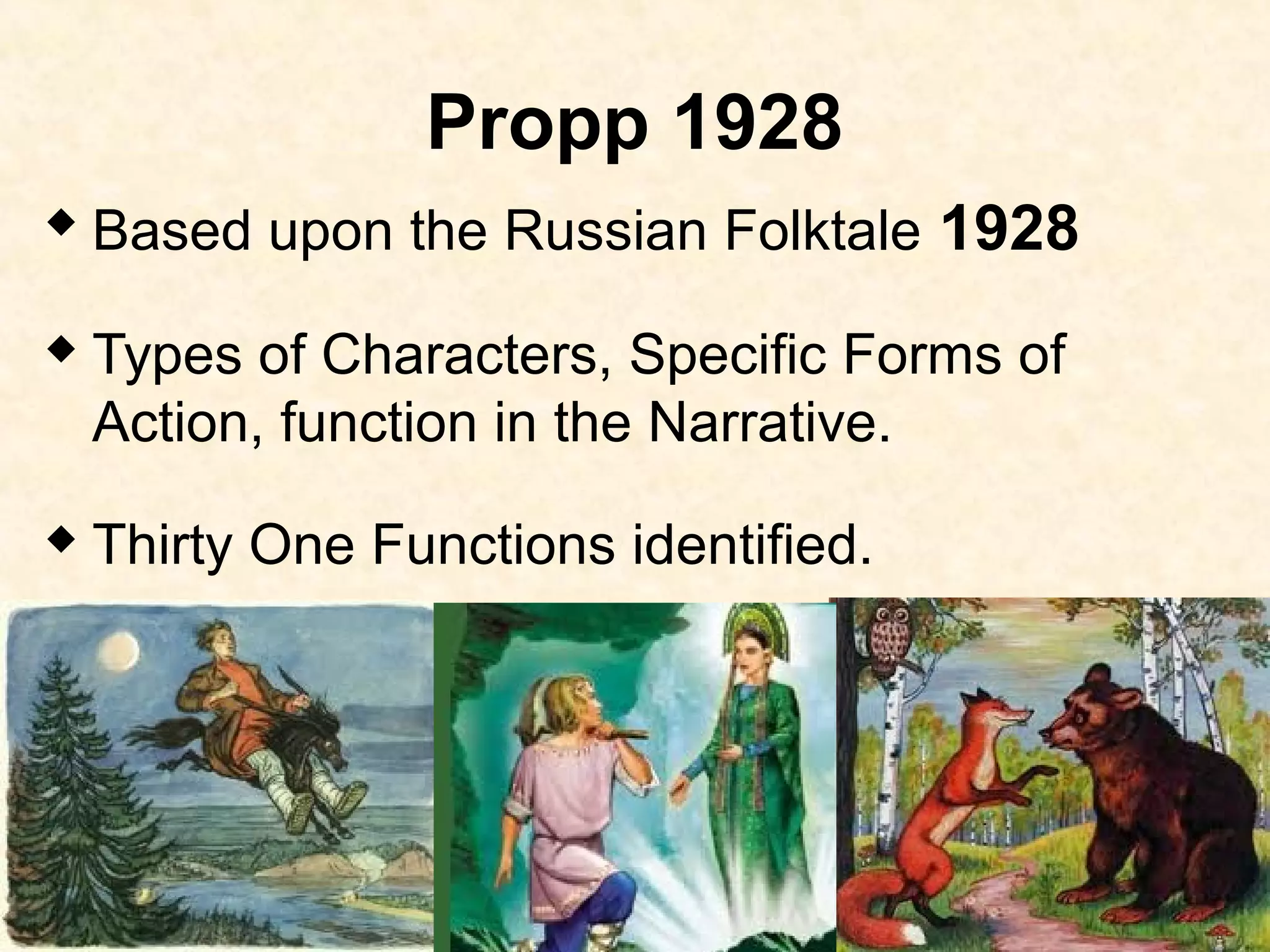 Propp 1928
 Based upon the Russian Folktale 1928
 Types of Characters, Specific Forms of
Action, function in the Narrative.
 Thirty One Functions identified.
 