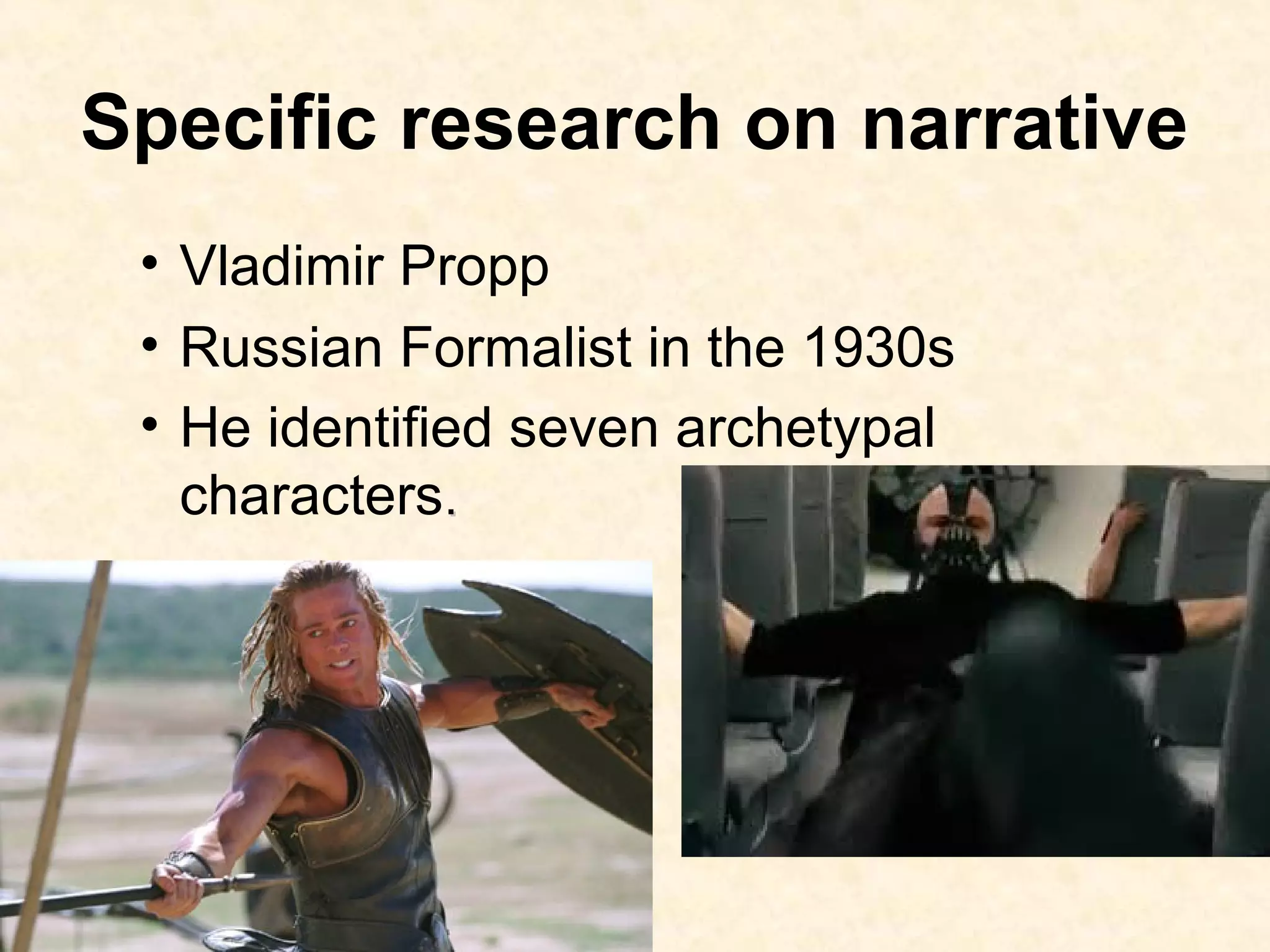 Specific research on narrative
• Vladimir Propp
• Russian Formalist in the 1930s
• He identified seven archetypal
characters..
 