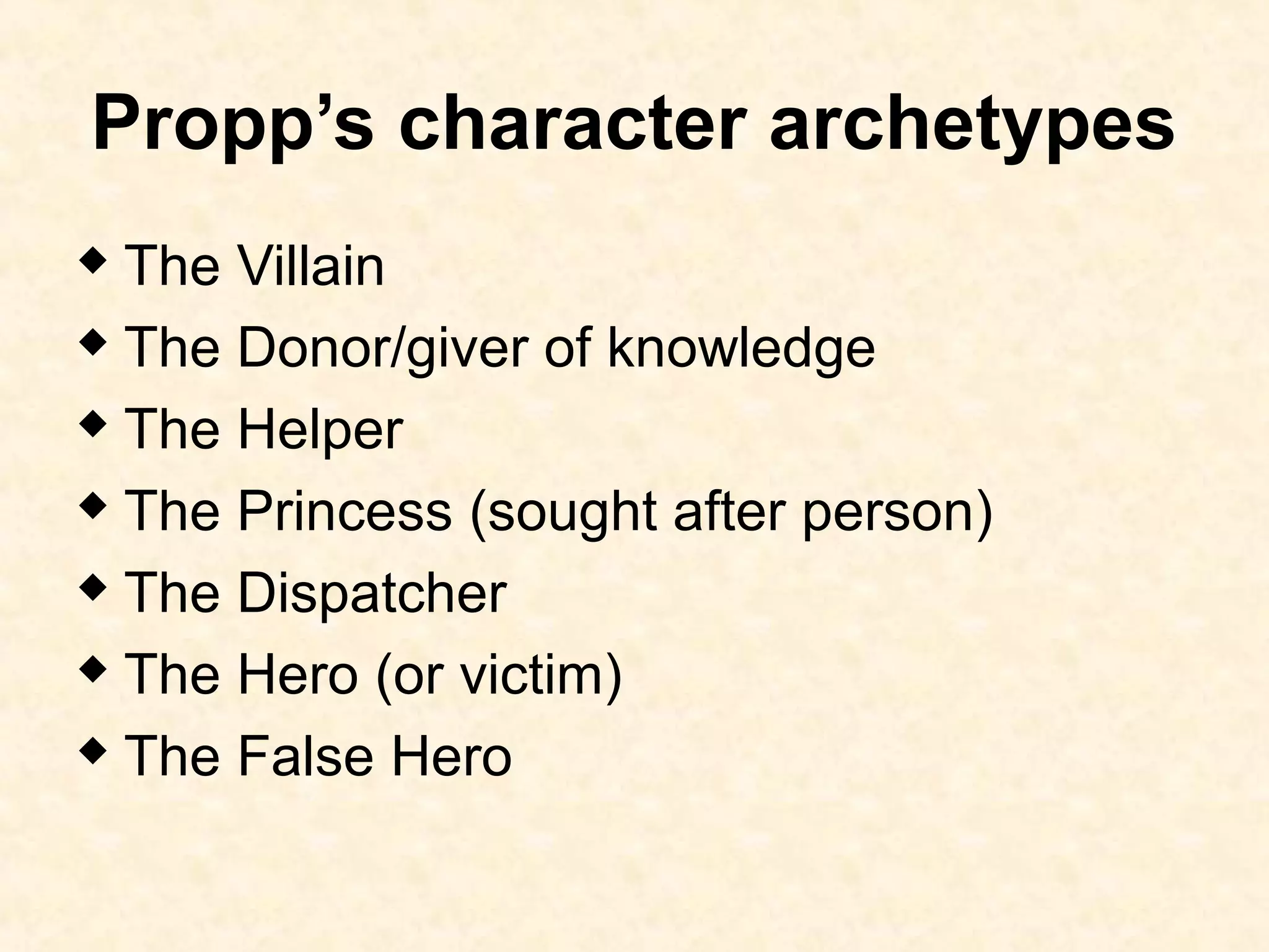 Propp’s character archetypes
 The Villain
 The Donor/giver of knowledge
 The Helper
 The Princess (sought after person)
 The Dispatcher
 The Hero (or victim)
 The False Hero
 