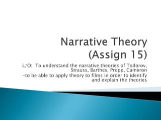 L/O: To understand the narrative theories of Todorov,
Strauss, Barthes, Propp, Cameron
-to be able to apply theory to films in order to identify
and explain the theories

 