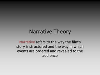 Narrative Theory 
Narrative refers to the way the film’s 
story is structured and the way in which 
events are ordered and revealed to the 
audience 
 