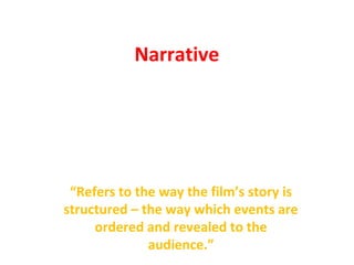 Narrative 
“Refers to the way the film’s story is 
structured – the way which events are 
ordered and revealed to the 
audience.” 
 