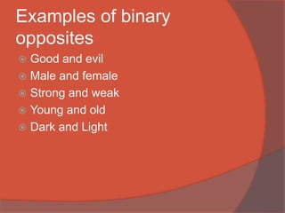 Examples of binary
opposites
 Good and evil
 Male and female
 Strong and weak
 Young and old
 Dark and Light
 