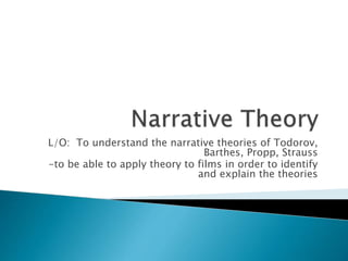 L/O: To understand the narrative theories of Todorov,
Barthes, Propp, Strauss
-to be able to apply theory to films in order to identify
and explain the theories
 