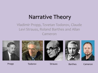 Narrative Theory
Vladimir Propp, Tzvetan Todorov, Claude
Levi Strauss, Roland Barthes and Allan
Cameron
Propp Todorov Strauss Barthes Cameron
 