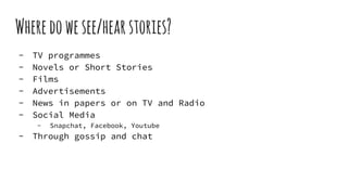 Wheredowesee/hearstories?
- TV programmes
- Novels or Short Stories
- Films
- Advertisements
- News in papers or on TV and Radio
- Social Media
- Snapchat, Facebook, Youtube
- Through gossip and chat
 