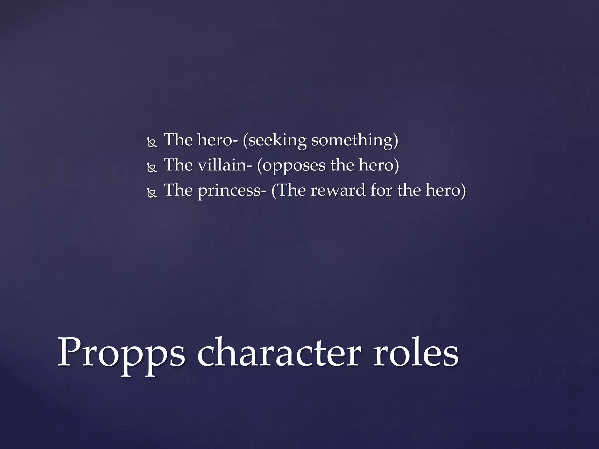  The hero- (seeking something)
 The villain- (opposes the hero)
 The princess- (The reward for the hero)
Propps character roles
 