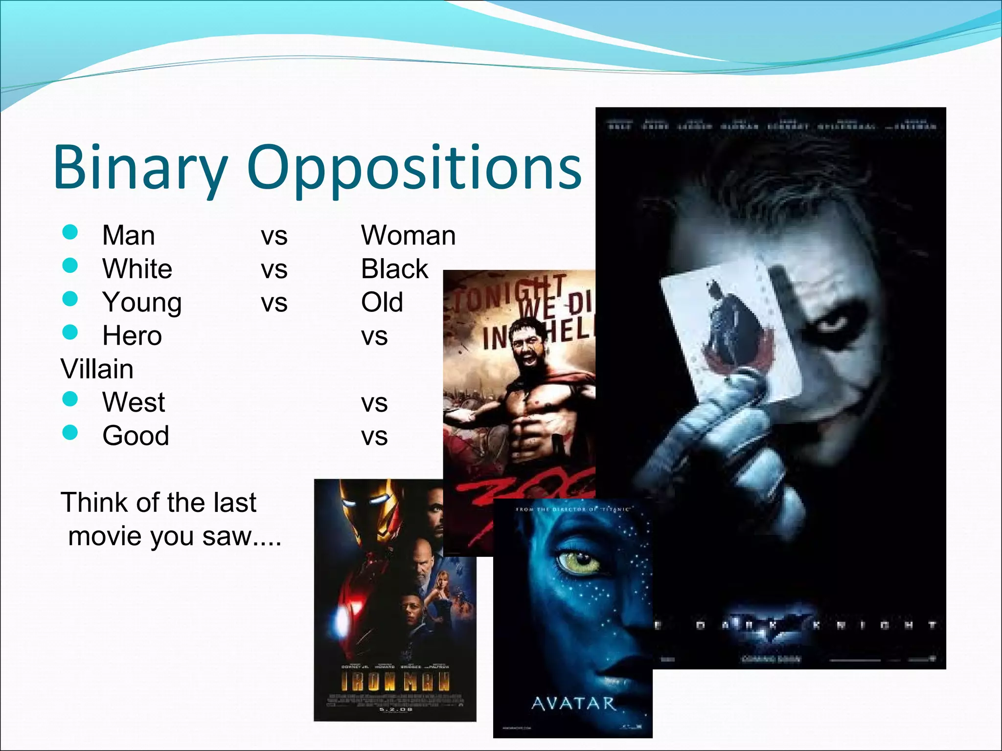 Binary Oppositions
 Man vs Woman
 White vs Black
 Young vs Old
 Hero vs
Villain
 West vs East
 Good vs Bad
Think of the last
movie you saw....
 