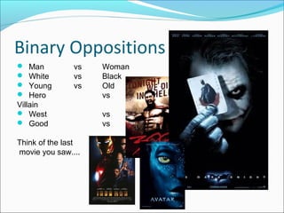 Binary Oppositions
 Man vs Woman
 White vs Black
 Young vs Old
 Hero vs
Villain
 West vs East
 Good vs Bad
Think of the last
movie you saw....
 