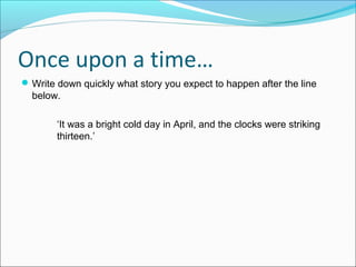 Once upon a time…
Write down quickly what story you expect to happen after the line
below.
‘It was a bright cold day in April, and the clocks were striking
thirteen.’
 