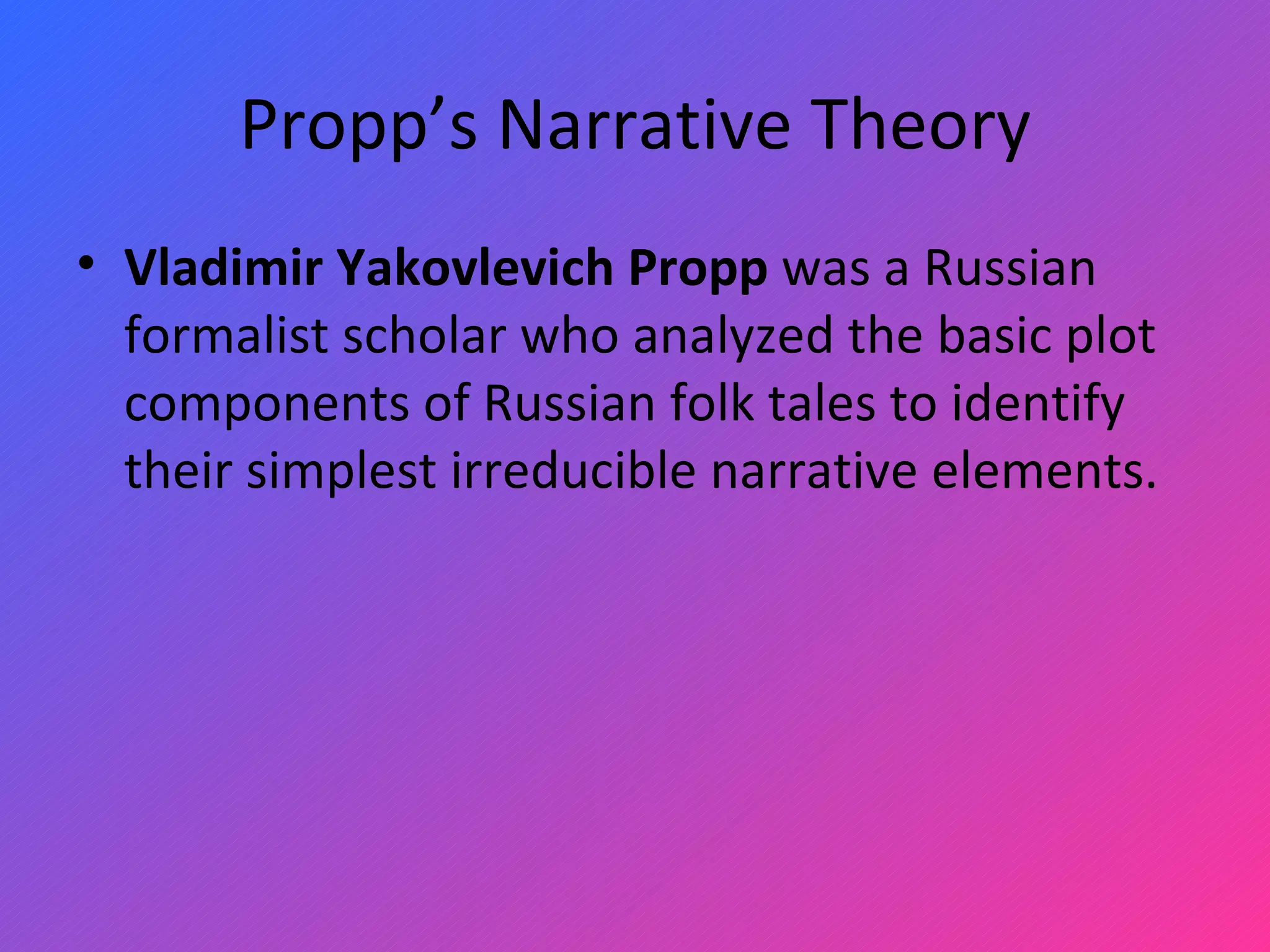 Propp’s Narrative Theory Vladimir Yakovlevich Propp  was a Russian formalist scholar who analyzed the basic plot components of Russian folk tales to identify their simplest irreducible narrative elements. 