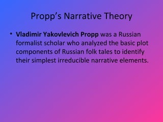 Propp’s Narrative Theory Vladimir Yakovlevich Propp  was a Russian formalist scholar who analyzed the basic plot components of Russian folk tales to identify their simplest irreducible narrative elements. 
