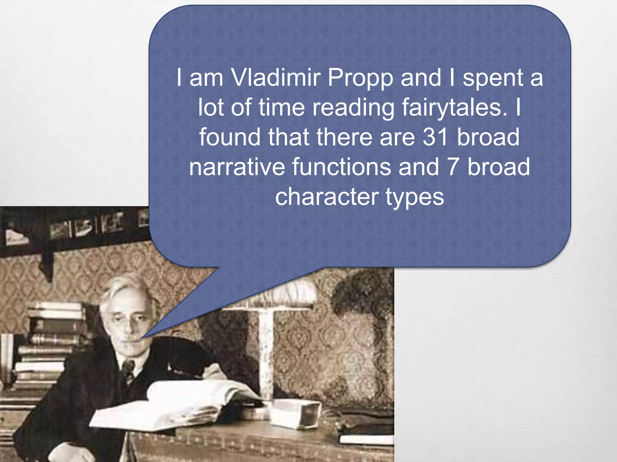 I am Vladimir Propp and I spent a
   lot of time reading fairytales. I
   found that there are 31 broad
  narrative functions and 7 broad
            character types
 
