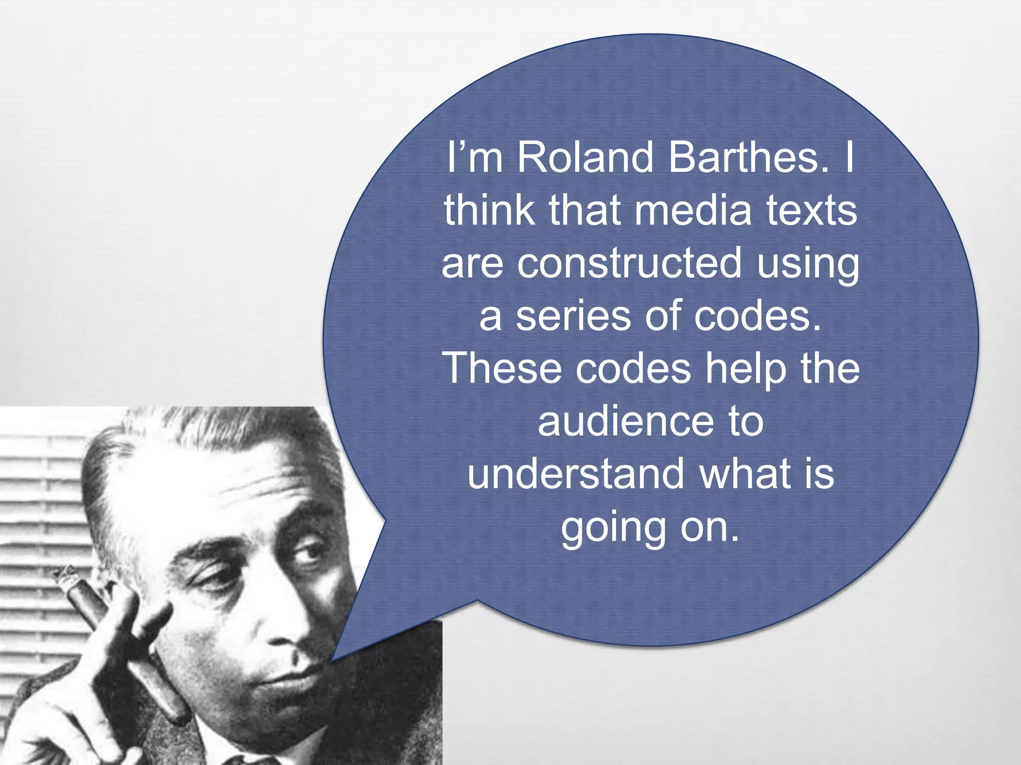 I’m Roland Barthes. I
think that media texts
are constructed using
   a series of codes.
These codes help the
      audience to
  understand what is
       going on.
 