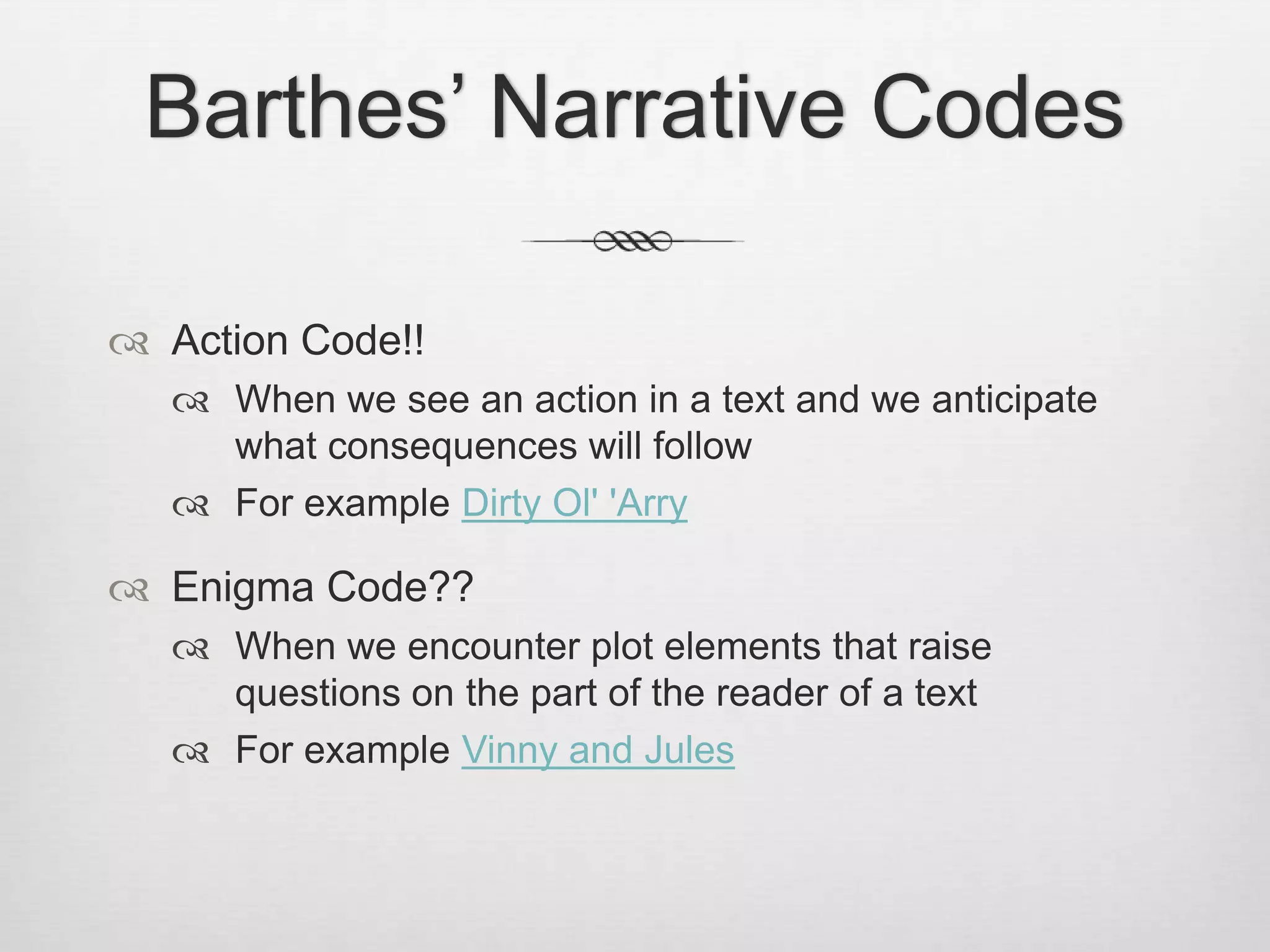 Barthes’ Narrative Codes

 Action Code!!
    When we see an action in a text and we anticipate
     what consequences will follow
    For example Dirty Ol' 'Arry

 Enigma Code??
    When we encounter plot elements that raise
     questions on the part of the reader of a text
    For example Vinny and Jules
 