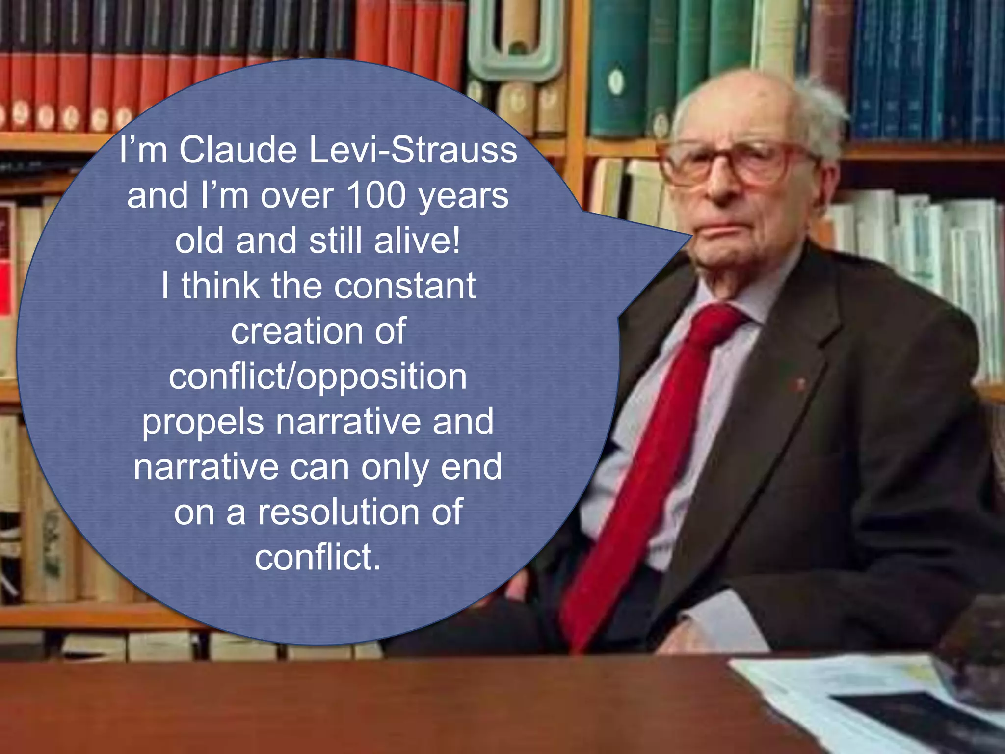 I’m Claude Levi-Strauss
 and I’m over 100 years
    old and still alive!
   I think the constant
        creation of
    conflict/opposition
  propels narrative and
  narrative can only end
    on a resolution of
          conflict.
 