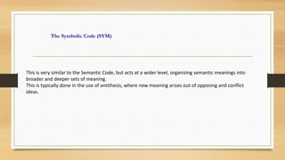 The Symbolic Code (SYM)
This is very similar to the Semantic Code, but acts at a wider level, organizing semantic meanings into
broader and deeper sets of meaning.
This is typically done in the use of antithesis, where new meaning arises out of opposing and conflict
ideas.
 