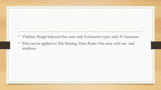 • Vladimir Propp believed that were only 8 character types with 31 functions.
• This can be applied to The Shining, Twin Peaks: Fire away with me and
insidious.
 
