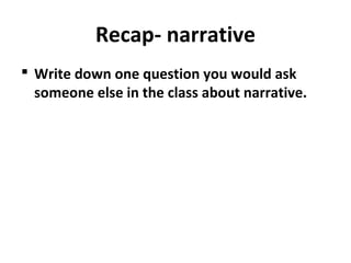 Recap- narrative
 Write down one question you would ask
someone else in the class about narrative.
 
