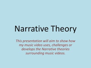 Narrative Theory
This presentation will aim to show how
my music video uses, challenges or
develops the Narrative theories
surrounding music videos.
 
