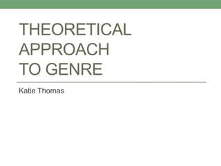 THEORETICAL
APPROACH
TO GENRE
Katie Thomas
 