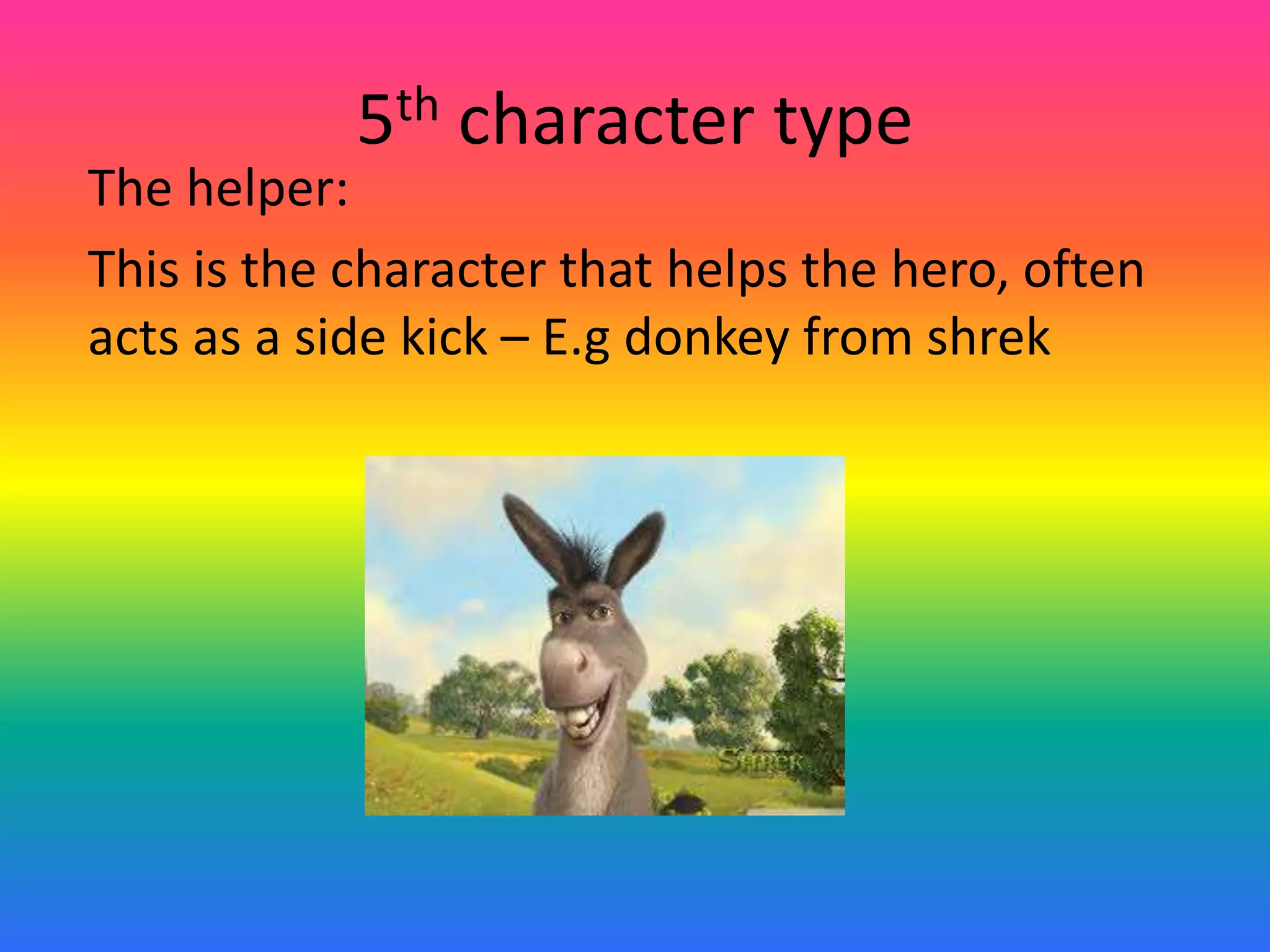 5th character type
The helper:
This is the character that helps the hero, often
acts as a side kick – E.g donkey from shrek
 