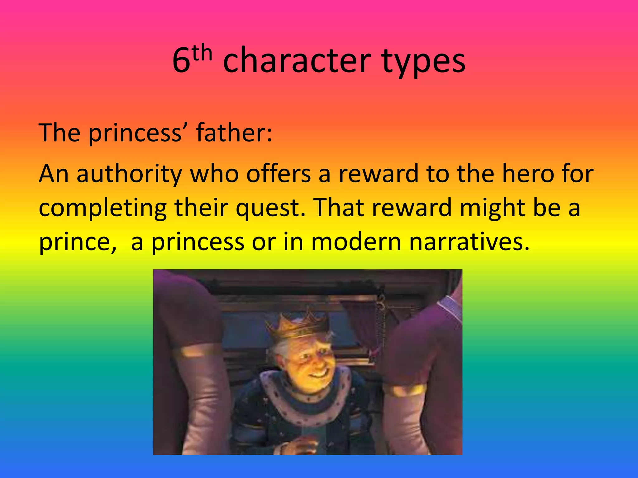6th character types
The princess’ father:
An authority who offers a reward to the hero for
completing their quest. That reward might be a
prince, a princess or in modern narratives.
 