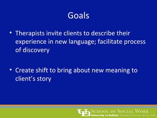 Goals
• Therapists invite clients to describe their
experience in new language; facilitate process
of discovery
• Create shift to bring about new meaning to
client’s story
 