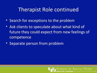 Therapist Role continued
• Search for exceptions to the problem
• Ask clients to speculate about what kind of
future they could expect from new feelings of
competence
• Separate person from problem
 
