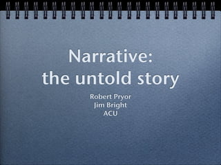 Narrative:
the untold story
     Robert Pryor
      Jim Bright
         ACU
 