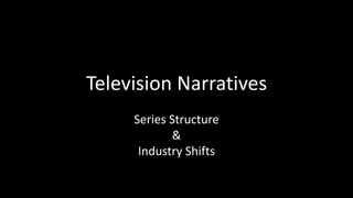 Television Narratives 
Series Structure 
& 
Industry Shifts 
 
